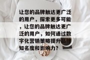 让您的品牌触达更广泛的用户，探索更多可能，让您的品牌触达更广泛的用户，如何通过数字化营销策略提升品牌知名度和影响力？