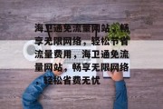 海卫通免流量网站，畅享无限网络，轻松节省流量费用，海卫通免流量网站，畅享无限网络，轻松省费无忧