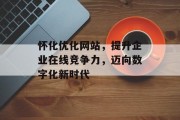 怀化优化网站，提升企业在线竞争力，迈向数字化新时代