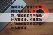 构建高效、智能的公司网站方案设计，构建高效、智能的公司网站设计方案设计，构建高效、智能的公司网站，设计方案设计