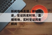 新闻现场直播，即时传递，见证历史时刻，直播现场，实时见证历史瞬间