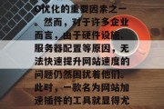 在互联网时代，网站的速度和响应速度已经成为影响用户体验和SEO优化的重要因素之一。然而，对于许多企业而言，由于硬件设施、服务器配置等原因，无法快速提升网站速度的问题仍然困扰着他们。此时，一款名为网站加速插件的工具就显得尤为重要。，网站加速插件，企业提升响应速度的利器