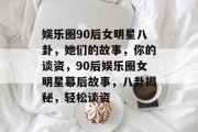 娱乐圈90后女明星八卦，她们的故事，你的谈资，90后娱乐圈女明星幕后故事，八卦揭秘，轻松谈资