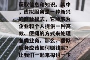 在当今的信息时代，我们可以通过各种方式来获取信息和知识。其中，虚拟服务是一种新兴的商业模式，它能够为企业和个人提供一种高效、便捷的方式来处理各类业务。那么，虚拟服务应该如何赚钱呢？让我们一起来探讨一下。，虚拟服务，如何通过商业模式赚钱