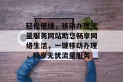 轻松便捷，移动办理流量服务网站助您畅享网络生活，一键移动办理，畅享无忧流量服务