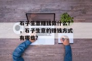 石子生意赚钱做什么?,石子生意的赚钱方式有哪些?
