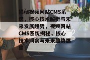 揭秘视频网站CMS系统，核心技术解析与未来发展趋势，视频网站CMS系统揭秘，核心技术洞察与未来趋势展望