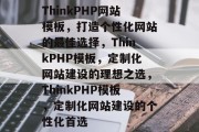 ThinkPHP网站模板，打造个性化网站的最佳选择，ThinkPHP模板，定制化网站建设的理想之选，ThinkPHP模板，定制化网站建设的个性化首选