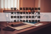 行业,做互联网金融相关工作赚钱有前景,互联网金融行业前景广阔,且工作稳定有赚钱机会 行业,做互联网金融相关工作赚钱有前景,互联网金融行业前景广阔,且工作稳定有赚钱机会