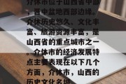 介休市位于山西省中部，晋中盆地西部边缘。介休历史悠久、文化丰富、旅游资源丰富，是山西省的重点城市之一。介休市的经济发展特点主要表现在以下几个方面，介休市，山西的历史文化名城