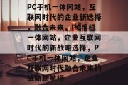 PC手机一体网站,互联网时代的企业新选择,融合未来,PC手机一体网站,企业互联网时代的新战略选择,PC手机一体网站,企业互联网时代融合未来的战略新航标 PC手机一体网站,互联网时代的企业新选择,融合未来,PC手机一体网站,企业互联网时代的新战略选择,PC手机一体网站,企业互联网时代融合未来的战略新航标