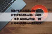 揭秘手机刷网站流量，背后的真相与潜在风险，手机刷网站流量，揭开幕后真相与风险面纱