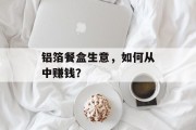 铝箔餐盒生意，如何从中赚钱？