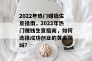 2022年热门赚钱生意指南,2022年热门赚钱生意指南,如何选择成功创业的黄金领域? 2022年热门赚钱生意指南,2022年热门赚钱生意指南,如何选择成功创业的黄金领域?