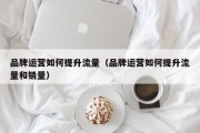 品牌运营如何提升流量（品牌运营如何提升流量和销量）