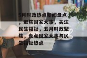 5月时政热点新闻盘点，聚焦国家大事，关注民生福祉，五月时政聚焦，盘点国家大事与民生福祉热点