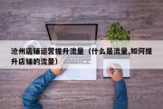 沧州店铺运营提升流量（什么是流量,如何提升店铺的流量）