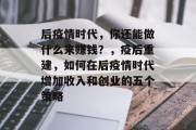 后疫情时代,你还能做什么来赚钱?,疫后重建,如何在后疫情时代增加收入和创业的五个策略 后疫情时代,你还能做什么来赚钱?,疫后重建,如何在后疫情时代增加收入和创业的五个策略