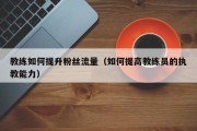 教练如何提升粉丝流量（如何提高教练员的执教能力）
