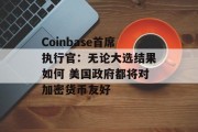 Coinbase首席执行官：无论大选结果如何 美国政府都将对加密货币友好