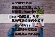 WordPress网站搭建全攻略，从入门到精通，WordPress网站搭建，从零基础到高级技巧全解析，WordPress网站搭建全程指南，从新手到高手技巧解析