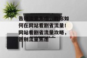 告别流量焦虑，教你如何在网站看剧省流量！网站看剧省流量攻略，告别流量焦虑