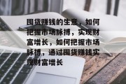 囤货赚钱的生意,如何把握市场脉搏,实现财富增长,如何把握市场脉搏,通过囤货赚钱实现财富增长 囤货赚钱的生意,如何把握市场脉搏,实现财富增长,如何把握市场脉搏,通过囤货赚钱实现财富增长