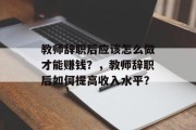 教师辞职后应该怎么做才能赚钱？，教师辞职后如何提高收入水平？