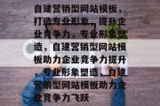 自建营销型网站模板，打造专业形象，提升企业竞争力，专业形象塑造，自建营销型网站模板助力企业竞争力提升，专业形象塑造，自建营销型网站模板助力企业竞争力飞跃