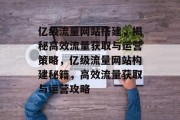 亿级流量网站搭建，揭秘高效流量获取与运营策略，亿级流量网站构建秘籍，高效流量获取与运营攻略