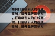 如何打造吸引人的在线商城，提升品牌影响力，打造吸引人的在线商城，打造吸引人的在线商城，提升品牌影响力