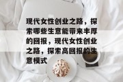 现代女性创业之路，探索哪些生意能带来丰厚的回报，现代女性创业之路，探索高回报的生意模式