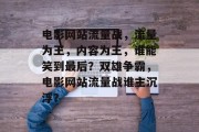 电影网站流量战，流量为王，内容为王，谁能笑到最后？双雄争霸，电影网站流量战谁主沉浮？