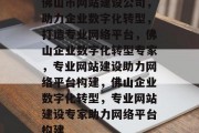佛山市网站建设公司，助力企业数字化转型，打造专业网络平台，佛山企业数字化转型专家，专业网站建设助力网络平台构建，佛山企业数字化转型，专业网站建设专家助力网络平台构建