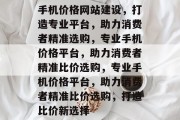 手机价格网站建设，打造专业平台，助力消费者精准选购，专业手机价格平台，助力消费者精准比价选购，专业手机价格平台，助力消费者精准比价选购，打造比价新选择