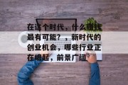 在这个时代,什么赚钱最有可能?,新时代的创业机会,哪些行业正在崛起,前景广阔