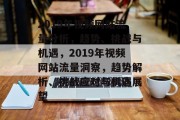 2019年视频网站流量分析，趋势、挑战与机遇，2019年视频网站流量洞察，趋势解析、挑战应对与机遇展望