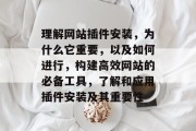 理解网站插件安装，为什么它重要，以及如何进行，构建高效网站的必备工具，了解和应用插件安装及其重要性