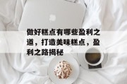 做好糕点有哪些盈利之道,打造美味糕点,盈利之路揭秘 做好糕点有哪些盈利之道,打造美味糕点,盈利之路揭秘