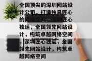 全国顶尖的深圳网站设计公司，打造独具匠心的网络空间，深圳匠心独运，全国领先网站设计，构筑卓越网络空间，深圳匠心独运，全国领先网站设计，构筑卓越网络空间