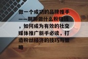 做一个成功的品牌推手——聊聊做什么粉赚钱,如何成为有效的社交媒体推广新手必读,打造粉丝经济的技巧与策略 做一个成功的品牌推手——聊聊做什么粉赚钱,如何成为有效的社交媒体推广新手必读,打造粉丝经济的技巧与策略
