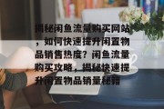 揭秘闲鱼流量购买网站，如何快速提升闲置物品销售热度？闲鱼流量购买攻略，揭秘快速提升闲置物品销量秘籍