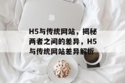 H5与传统网站，揭秘两者之间的差异，H5与传统网站差异解析
