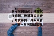 第一时间新闻，把握时代脉搏，传播真实声音，时代脉搏，真实声音——第一时间新闻播报