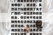 广西做什么比较赚钱？，广西最有前景的行业有哪些？，请注意，虽然这个标题提供了关于广西的一些信息和职业机会，但它并不完全反映所有在该地区发展的经济活动。在选择职业或创业之前，请务必进行深入研究，并确保您做出明智的决定。