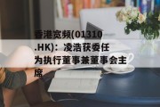 香港宽频(01310.HK)：凌浩获委任为执行董事兼董事会主席