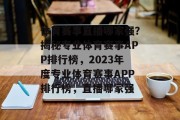 体育赛事直播哪家强？揭秘专业体育赛事APP排行榜，2023年度专业体育赛事APP排行榜，直播哪家强