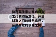 做蔬菜生意,开启财富之门的绿色途径,开启财富之门的绿色途径,蔬菜生意的创业之路 做蔬菜生意,开启财富之门的绿色途径,开启财富之门的绿色途径,蔬菜生意的创业之路