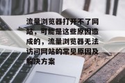 流量浏览器打开不了网站，可能是这些原因造成的，流量浏览器无法访问网站的常见原因及解决方案