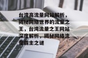 台湾高流量网站解析，揭秘网络世界的流量之王，台湾流量之王网站深度解析，揭秘网络流量霸主之谜